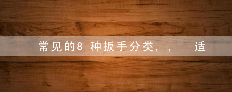 常见的8种扳手分类,, 适合的才是蕞好的,,近日最新